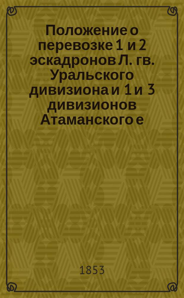 Положение о перевозке 1 и 2 эскадронов Л. гв. Уральского дивизиона и 1 и 3 дивизионов Атаманского е. и. в. наследника цесаревича казачьего полка по С.-Петербурго-Московской железной дороге, в июле, августе и сентябре 1853 года