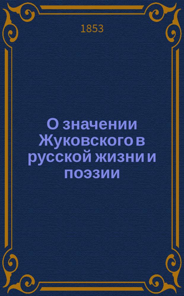 О значении Жуковского в русской жизни и поэзии : Речь, произнес. в торжеств. собр. Моск. ун-та орд. проф. рус. словесности Степаном Шевыревым 12 янв. 1853 г