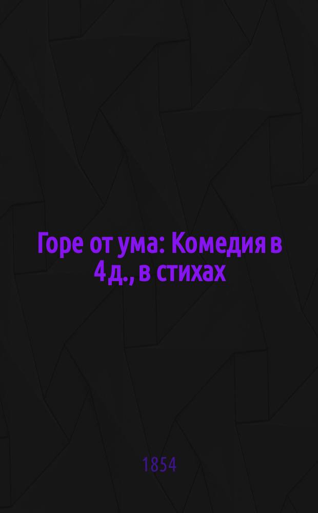 Горе от ума : Комедия в 4 д., в стихах