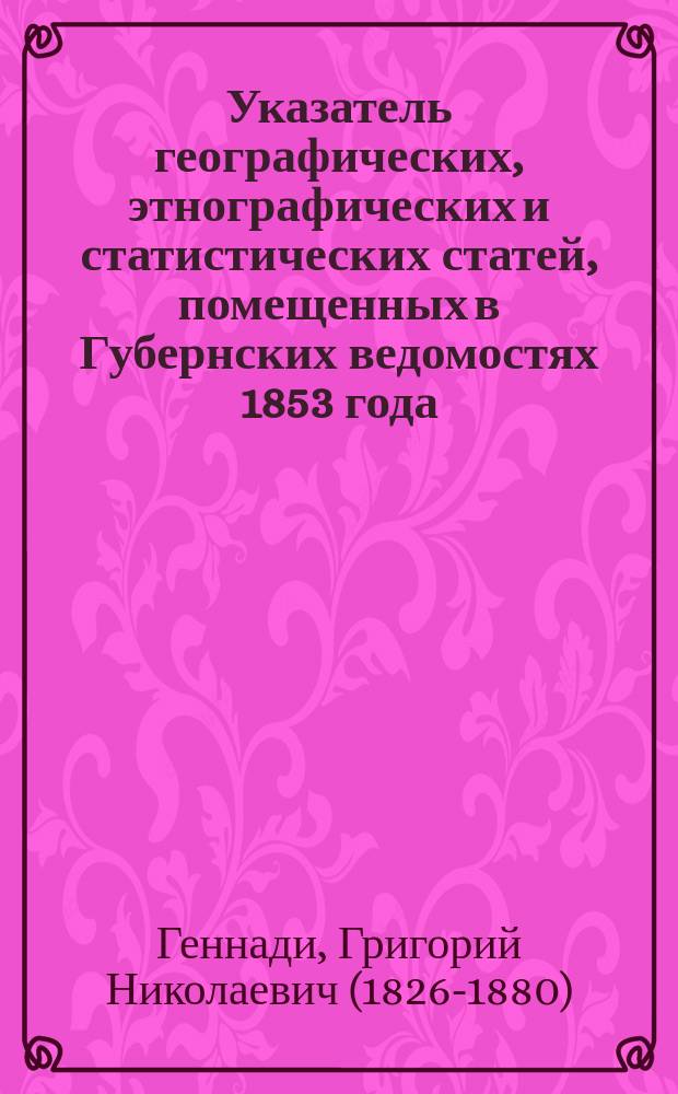 Указатель географических, этнографических и статистических статей, помещенных в Губернских ведомостях 1853 года
