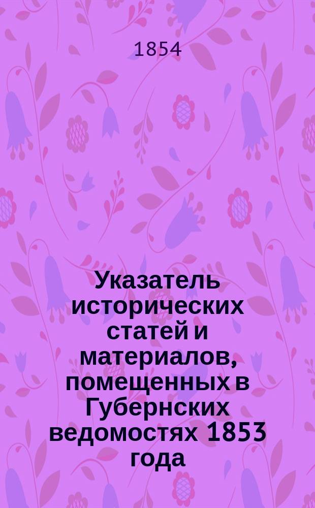 Указатель исторических статей и материалов, помещенных в Губернских ведомостях 1853 года