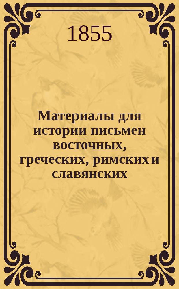 Материалы для истории письмен восточных, греческих, римских и славянских : Изготовлены к столет. юбилею Имп. Моск. ун-та тр. проф. и преп. Петрова, Клина, Меншикова и Буслаева