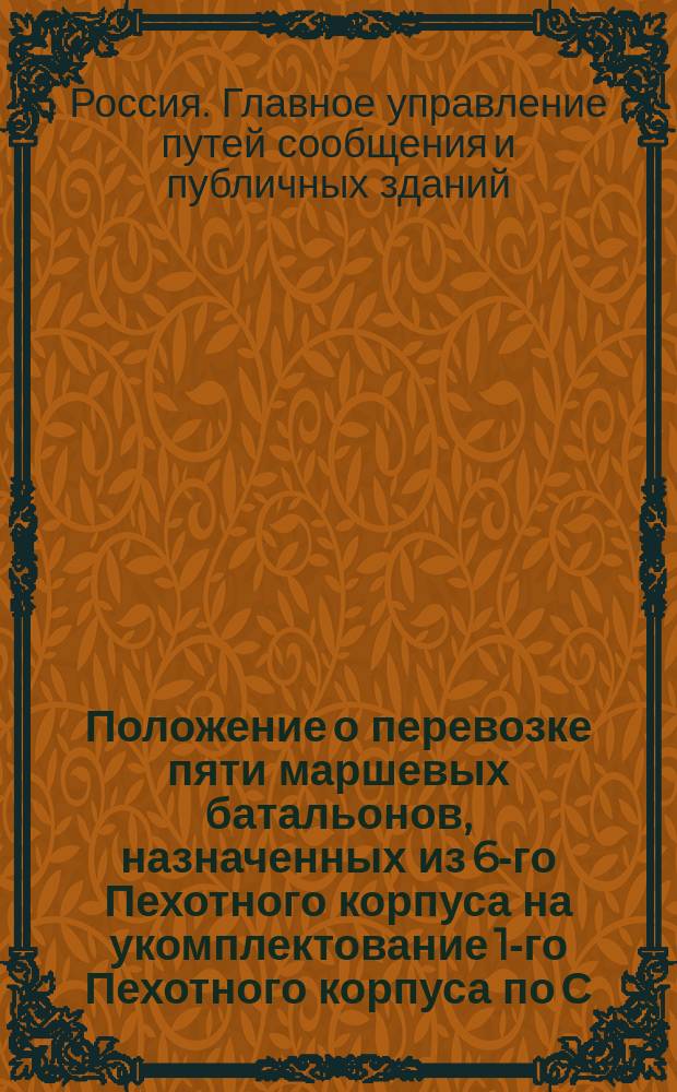 Положение о перевозке пяти маршевых батальонов, назначенных из 6-го Пехотного корпуса на укомплектование 1-го Пехотного корпуса по С.-Петербурго-Московской железной дороге из Москвы в С.-Петербург