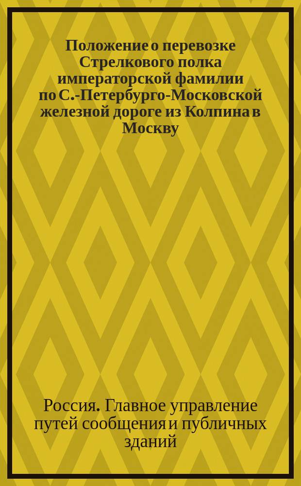 Положение о перевозке Стрелкового полка императорской фамилии по С.-Петербурго-Московской железной дороге из Колпина в Москву : Утв. 26 авг. 1855 г