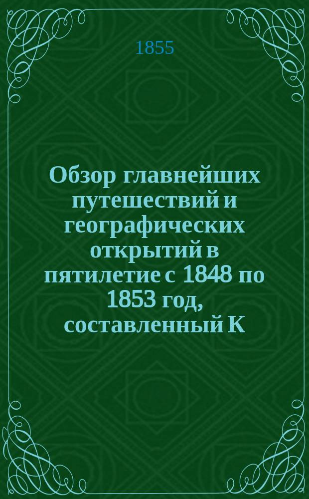 Обзор главнейших путешествий и географических открытий в пятилетие с 1848 по 1853 год, составленный К.Ф. Свенске : Т. 1-2