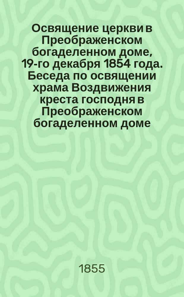 Освящение церкви в Преображенском богаделенном доме, 19-го декабря 1854 года. Беседа по освящении храма Воздвижения креста господня в Преображенском богаделенном доме, говоренная синодальным членом Филаретом, Митрополитом московским, декабря 19 дня 1854 года