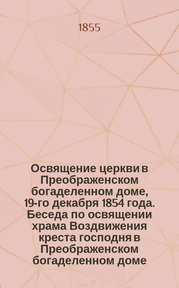 Освящение церкви в Преображенском богаделенном доме, 19-го декабря 1854 года. Беседа по освящении храма Воздвижения креста господня в Преображенском богаделенном доме, говоренная синодальным членом Филаретом, Митрополитом московским, декабря 19 дня 1854 года