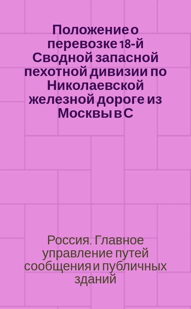 Положение о перевозке 18-й Сводной запасной пехотной дивизии по Николаевской железной дороге из Москвы в С.-Петербург в марте и апреле месяцах 1856 года : Утв. 6 марта 1856 г
