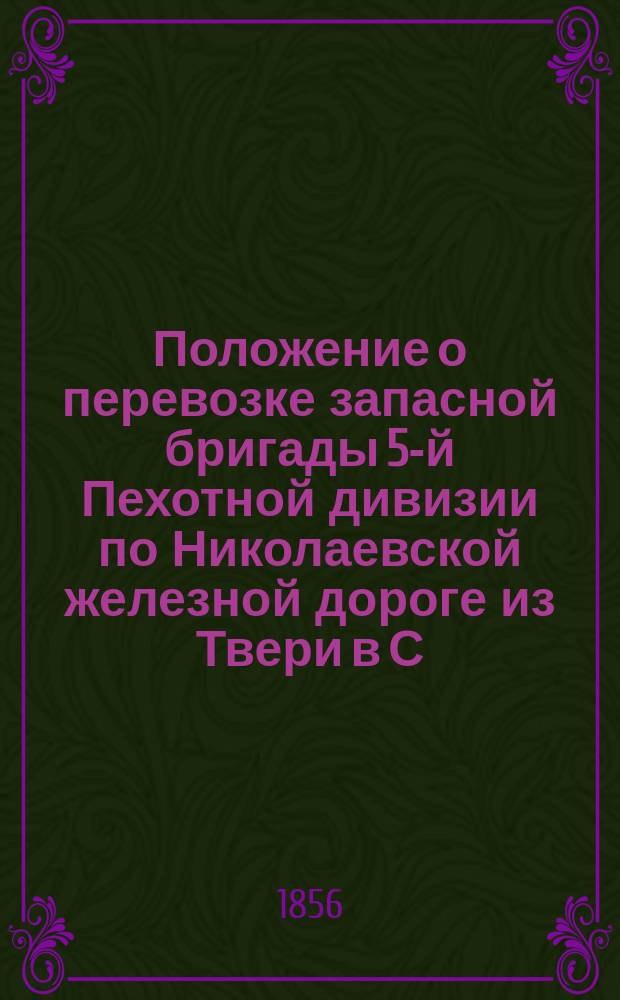 Положение о перевозке запасной бригады 5-й Пехотной дивизии по Николаевской железной дороге из Твери в С.-Петербург в июне месяце 1856 года : Утв. 2 июня 1856 г