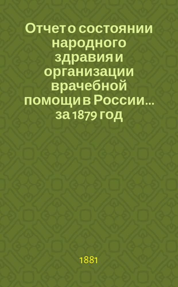Отчет о состоянии народного здравия и организации врачебной помощи в России... за 1879 год