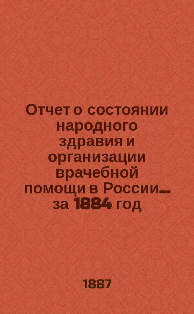 Отчет о состоянии народного здравия и организации врачебной помощи в России... за 1884 год