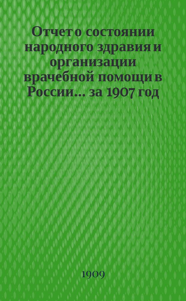 Отчет о состоянии народного здравия и организации врачебной помощи в России... за 1907 год