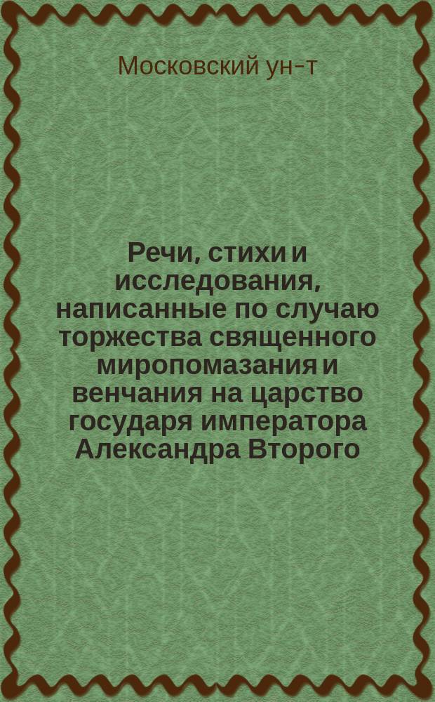 Речи, стихи и исследования, написанные по случаю торжества священного миропомазания и венчания на царство государя императора Александра Второго, самодержца Всероссийского и августейшей его супруги государыни императрицы Марии Александровны, ординарными профессорами Московского университета для торжественного собрания 31-го августа 1856 года