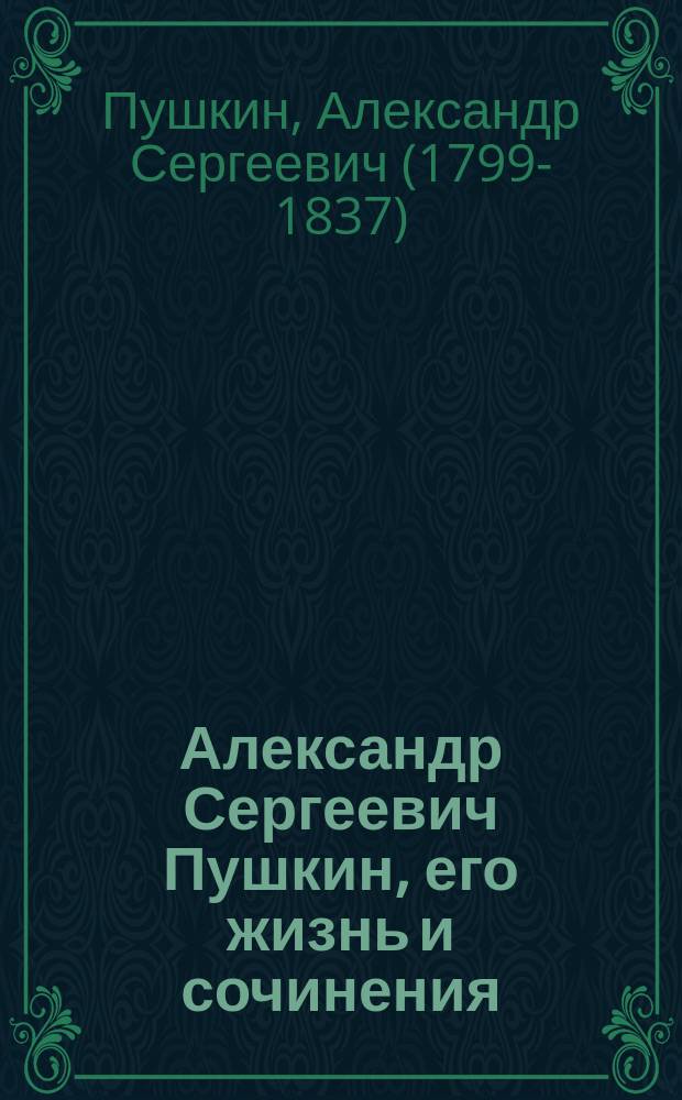 Александр Сергеевич Пушкин, его жизнь и сочинения : С портр. А.С. Пушкина