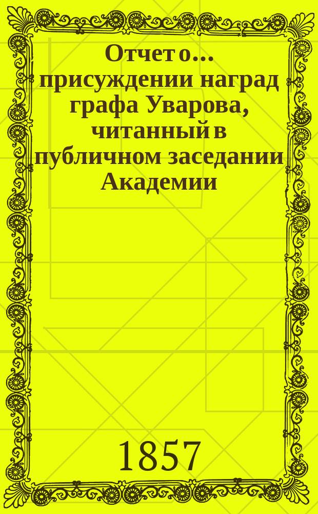 Отчет о... присуждении наград графа Уварова, [читанный в публичном заседании Академии]... [с разбором сочинений]
