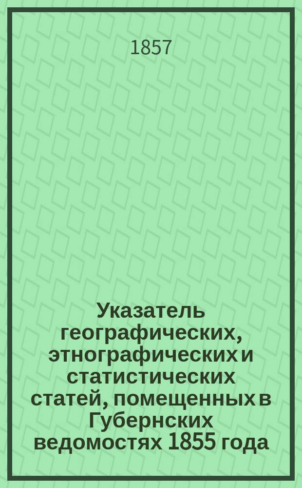 Указатель географических, этнографических и статистических статей, помещенных в Губернских ведомостях 1855 года
