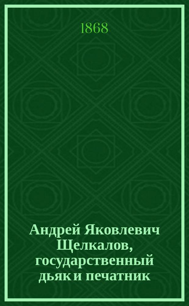 Андрей Яковлевич Щелкалов, государственный дьяк и печатник : Ист. комедия в 4 д