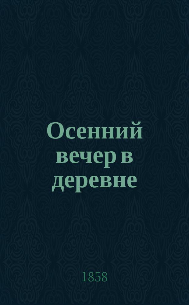 Осенний вечер в деревне : Водевиль в 1 д. : Сюжет заимствован из комедии-водевиля А. Бело "A la campaghe"