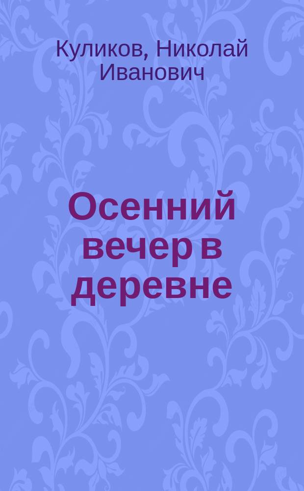 Осенний вечер в деревне : Водевиль в 1 д. : Сюжет заимствован из комедии-водевиля А. Бело "A la campaghe"