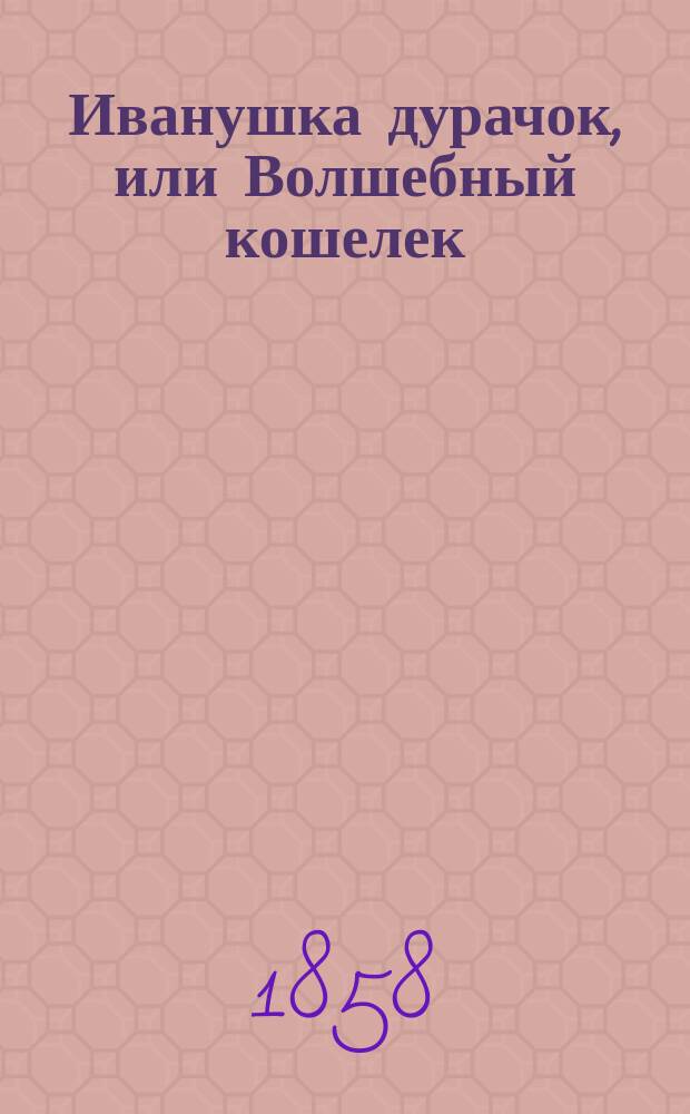 Иванушка дурачок, или Волшебный кошелек : русская сказка в стихах : в 2-х частях