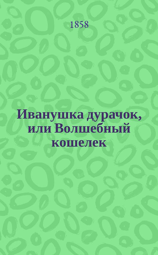 Иванушка дурачок, или Волшебный кошелек : русская сказка [в стихах] в 2-х частях. Ч. 1