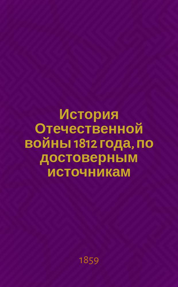 История Отечественной войны 1812 года, по достоверным источникам