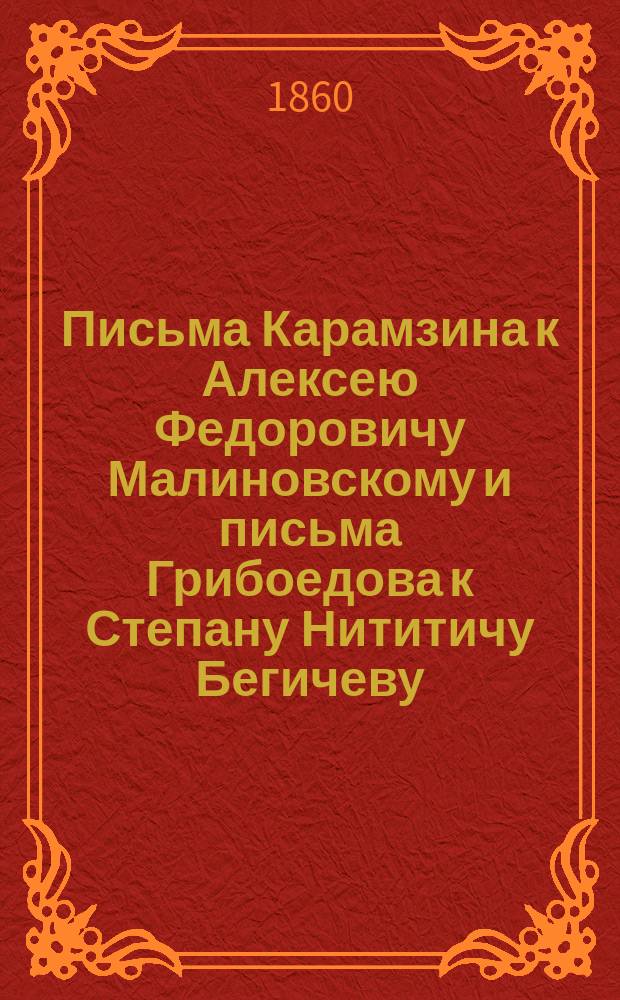 Письма Карамзина к Алексею Федоровичу Малиновскому и письма Грибоедова к Степану Нититичу Бегичеву