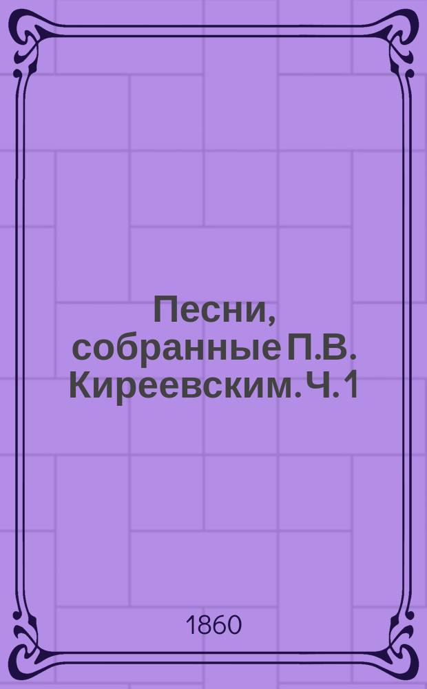 Песни, собранные П.В. Киреевским. [Ч. 1 : Песни былевые. Время Владимирово