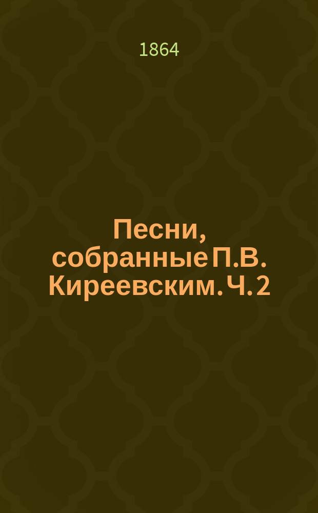Песни, собранные П.В. Киреевским. [Ч. 2 : Песни былевые, исторические