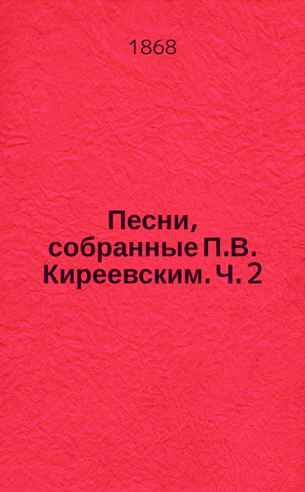 Песни, собранные П.В. Киреевским. [Ч. 2 : Песни былевые, исторические