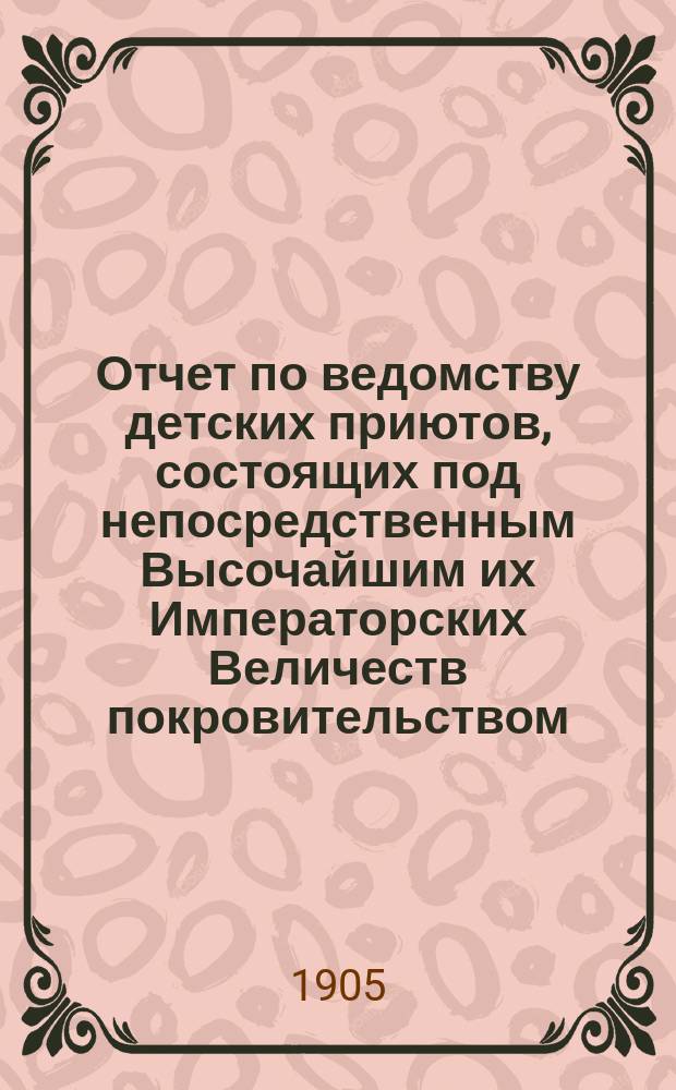 Отчет по ведомству детских приютов, состоящих под непосредственным Высочайшим их Императорских Величеств покровительством... ... за 1903 год