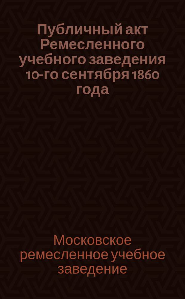 Публичный акт Ремесленного учебного заведения 10-го сентября 1860 года
