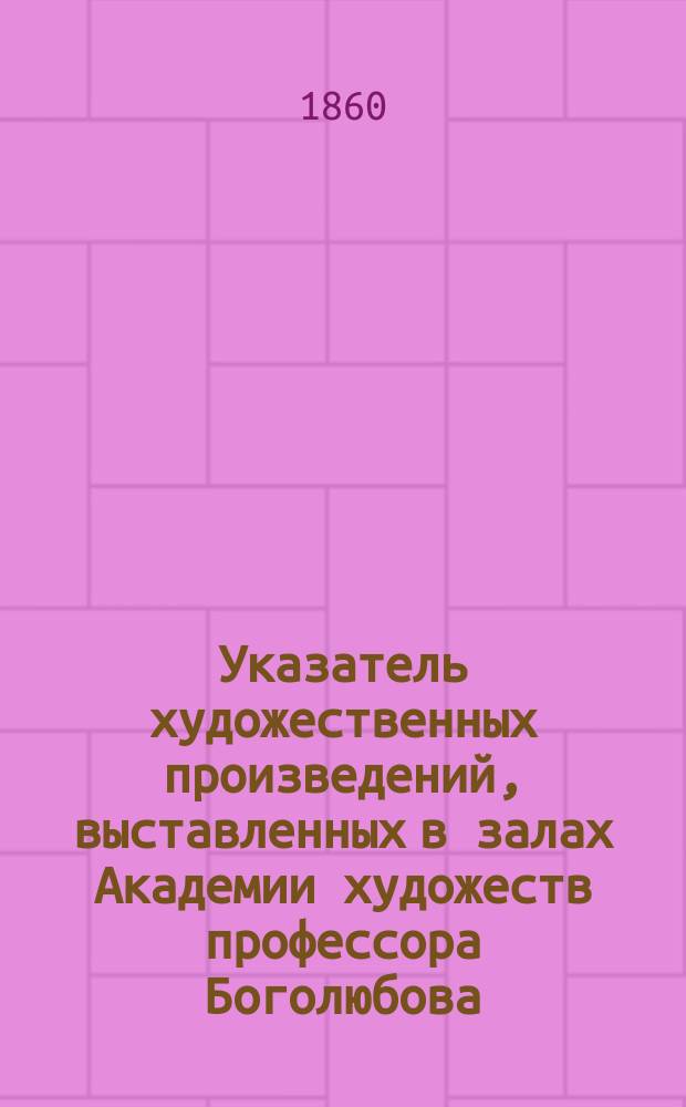 Указатель художественных произведений, выставленных в залах Академии художеств профессора Боголюбова