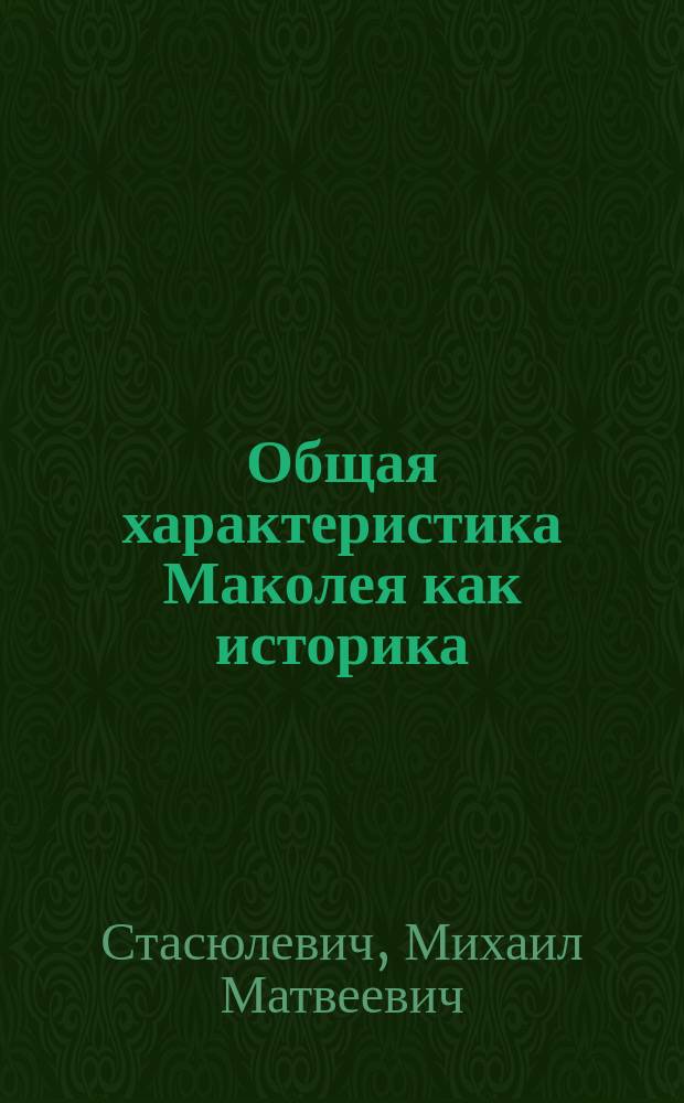 Общая характеристика Маколея как историка : (Из лекции проф. Стасюлевича, чит. при открытии зим. семестра в С.-Петерб. ун-те)