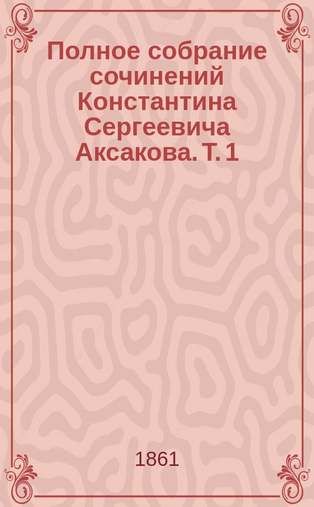 Полное собрание сочинений Константина Сергеевича Аксакова. Т. 1 : Сочинения исторические