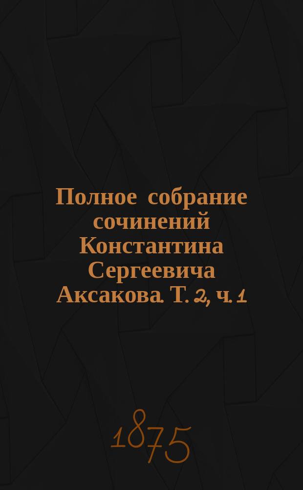 Полное собрание сочинений Константина Сергеевича Аксакова. Т. 2, ч. 1 : Сочинения филологические