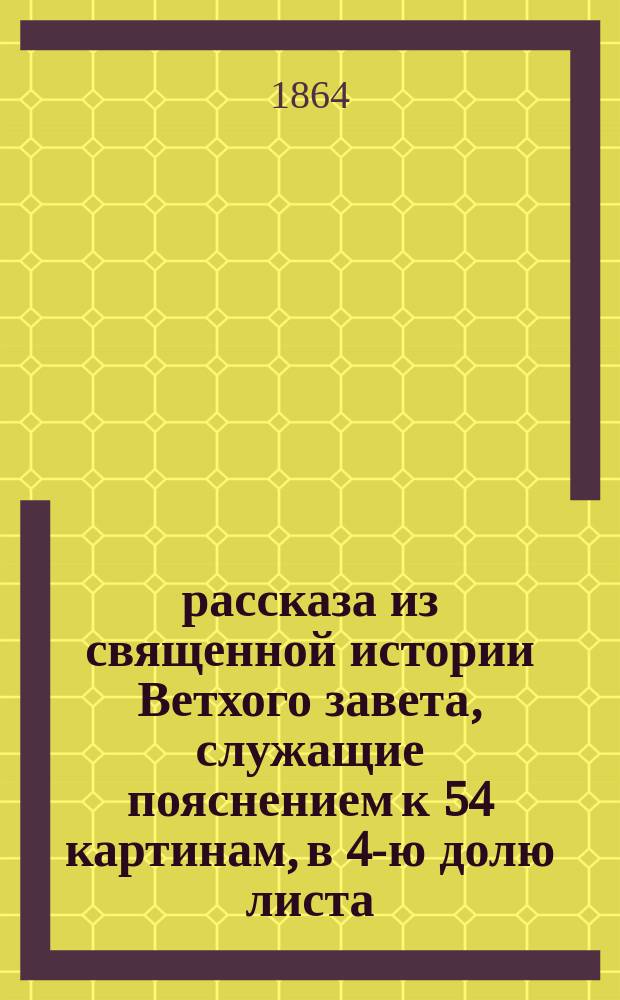 54 рассказа из священной истории Ветхого завета, служащие пояснением к 54 картинам, в 4-ю долю листа