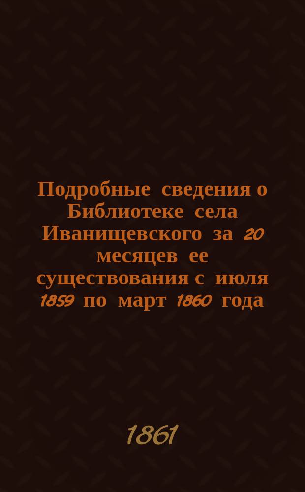 Подробные сведения о Библиотеке села Иванищевского за 20 месяцев ее существования с июля 1859 по март 1860 года