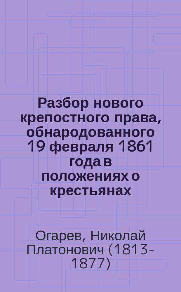 Разбор нового крепостного права, [обнародованного 19 февраля 1861 года в положениях о крестьянах, вышедших из крепостной зависимости]