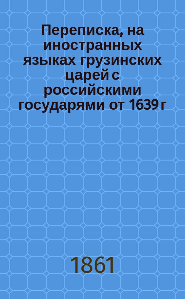 Переписка, на иностранных языках грузинских царей с российскими государями от 1639 г. по 1770 г.