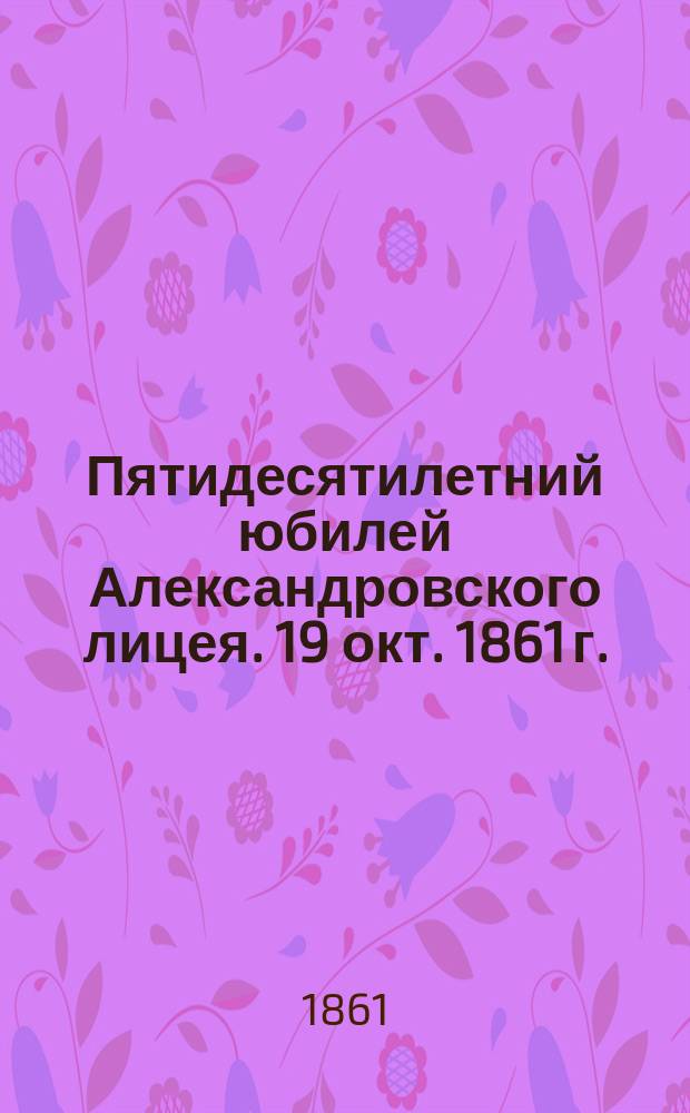 Пятидесятилетний юбилей Александровского лицея. 19 окт. 1861 г. : Сб.