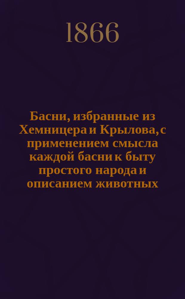 Басни, избранные из Хемницера и Крылова, с применением смысла каждой басни к быту простого народа и описанием животных, которые встречаются в баснях