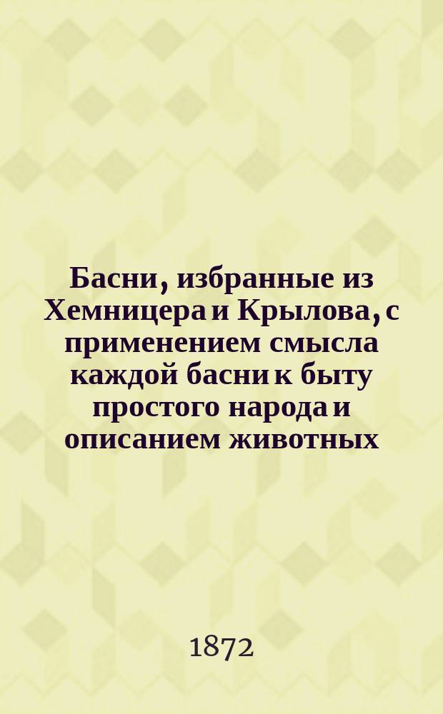 Басни, избранные из Хемницера и Крылова, с применением смысла каждой басни к быту простого народа и описанием животных, которые встречаются в баснях