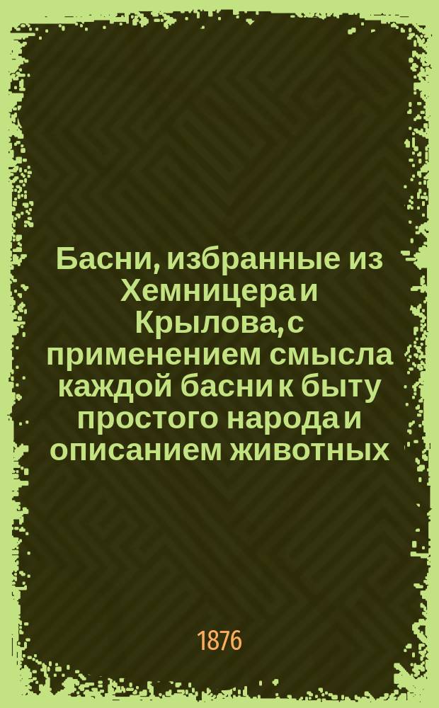 Басни, избранные из Хемницера и Крылова, с применением смысла каждой басни к быту простого народа и описанием животных, которые встречаются в баснях
