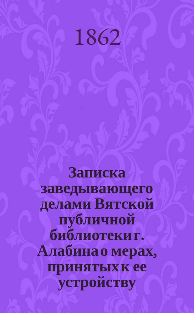 Записка заведывающего делами Вятской публичной библиотеки г. Алабина о мерах, принятых к ее устройству