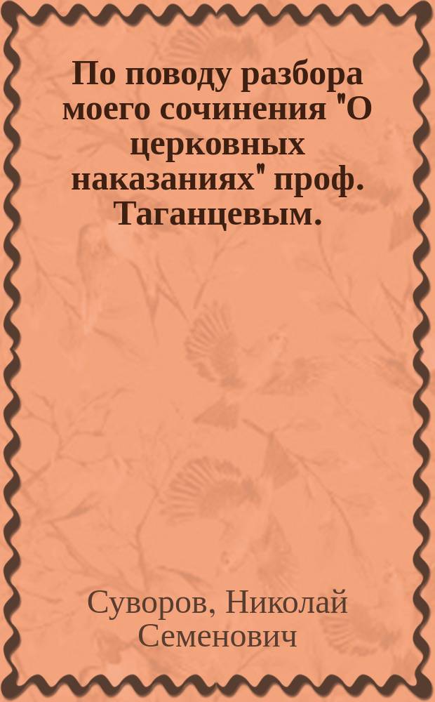 По поводу разбора моего сочинения "О церковных наказаниях" проф. Таганцевым. (Журн. гражд. и угол. права, 1877 март-апр. с. 286-305)