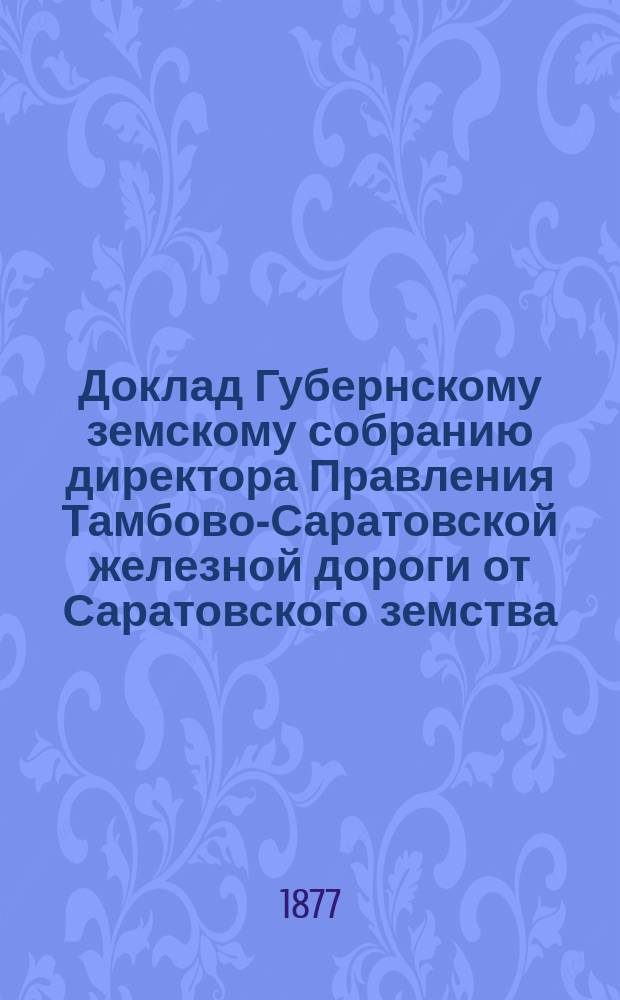 Доклад Губернскому земскому собранию директора Правления Тамбово-Саратовской железной дороги от Саратовского земства...