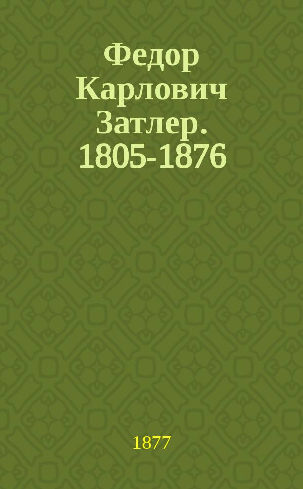 Федор Карлович Затлер. 1805-1876 : Биогр. очерк
