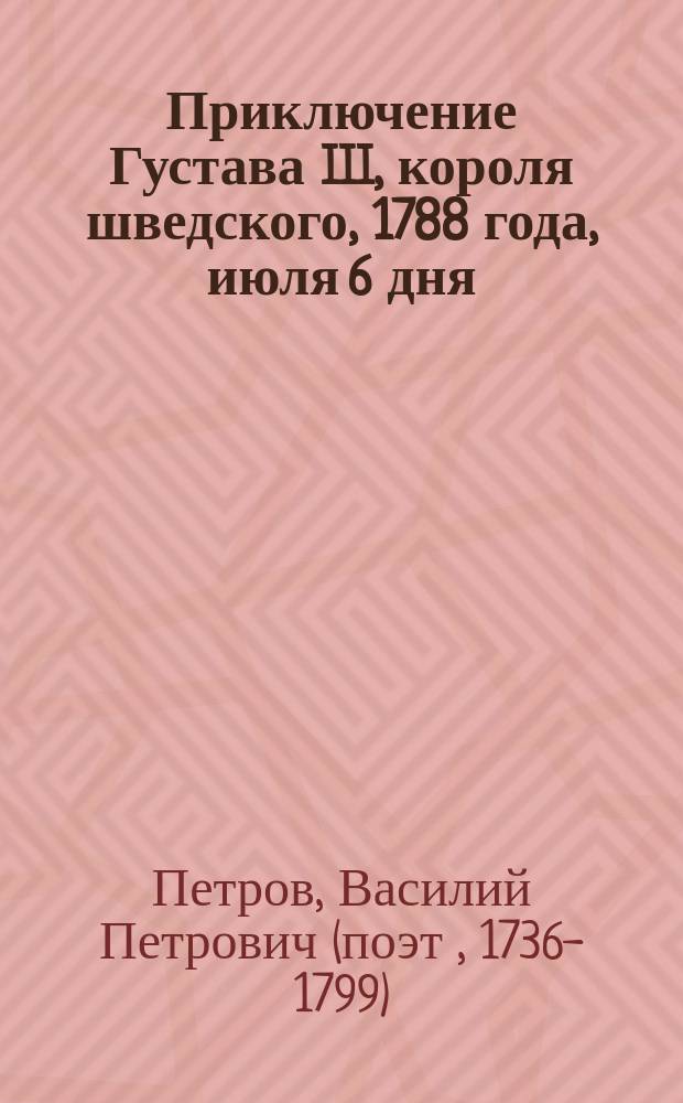 Приключение Густава III, короля шведского, 1788 года, июля 6 дня : Стихотворение В.П. Петрова
