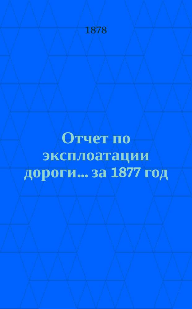 Отчет по эксплоатации дороги... ... за 1877 год